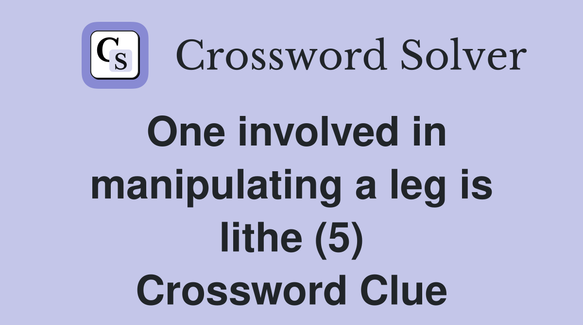 One involved in manipulating a leg is lithe (5) Crossword Clue